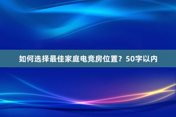 如何选择最佳家庭电竞房位置？50字以内