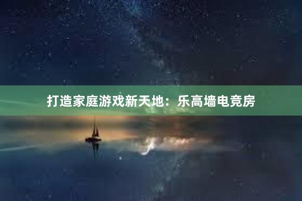 打造家庭游戏新天地：乐高墙电竞房