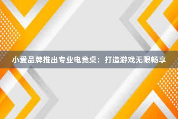 小爱品牌推出专业电竞桌：打造游戏无限畅享