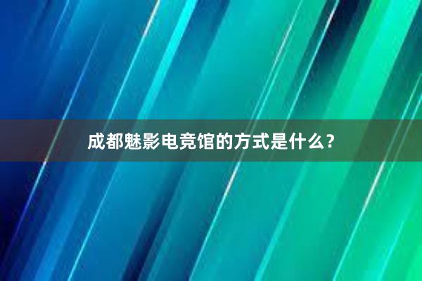 成都魅影电竞馆的方式是什么？