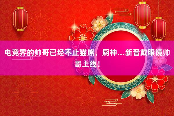 电竞界的帅哥已经不止猫熊，厨神...新晋戴眼镜帅哥上线！