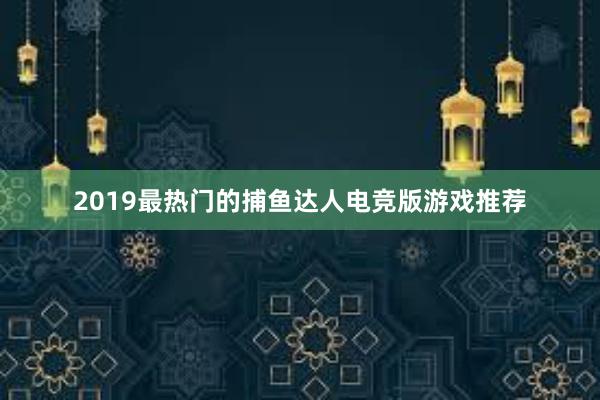 2019最热门的捕鱼达人电竞版游戏推荐