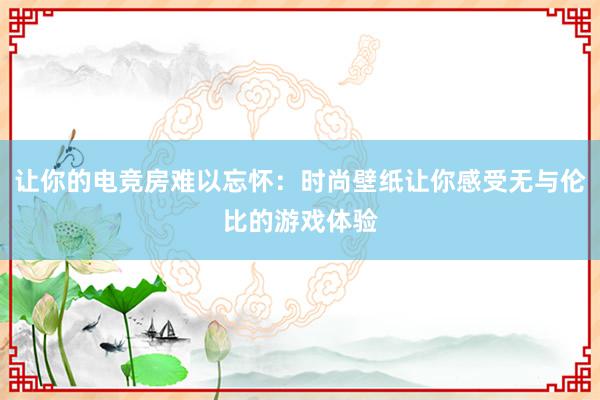 让你的电竞房难以忘怀：时尚壁纸让你感受无与伦比的游戏体验