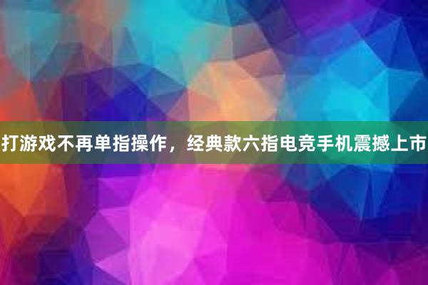 打游戏不再单指操作，经典款六指电竞手机震撼上市