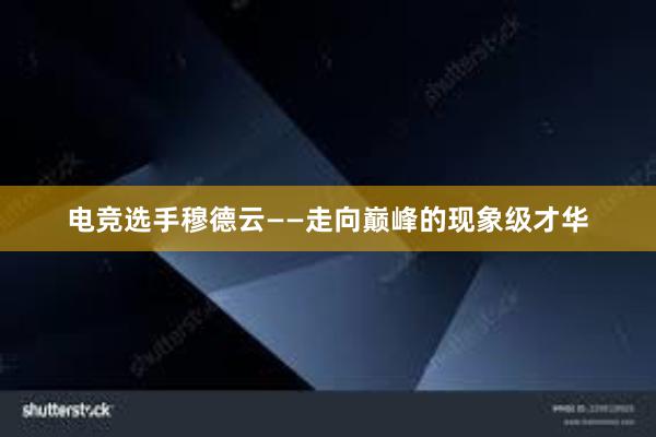 电竞选手穆德云——走向巅峰的现象级才华