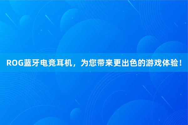 ROG蓝牙电竞耳机，为您带来更出色的游戏体验！