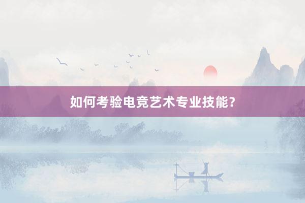 如何考验电竞艺术专业技能？