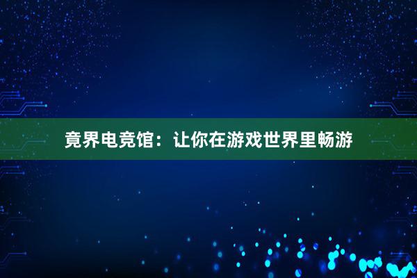 竟界电竞馆：让你在游戏世界里畅游