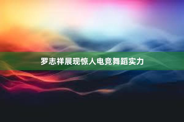 罗志祥展现惊人电竞舞蹈实力