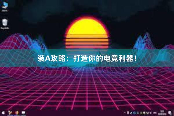 装A攻略：打造你的电竞利器！