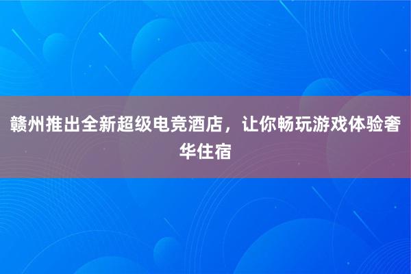 赣州推出全新超级电竞酒店，让你畅玩游戏体验奢华住宿