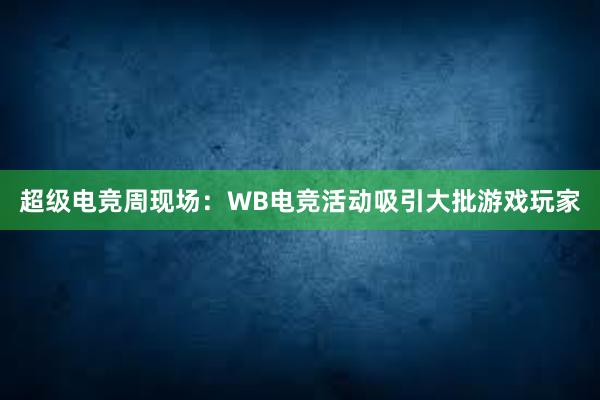 超级电竞周现场：WB电竞活动吸引大批游戏玩家