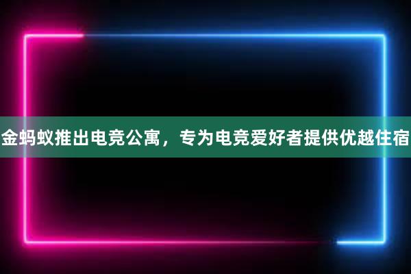 金蚂蚁推出电竞公寓，专为电竞爱好者提供优越住宿