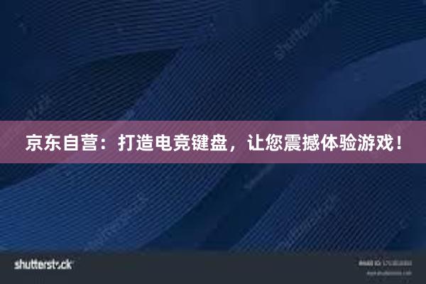 京东自营：打造电竞键盘，让您震撼体验游戏！