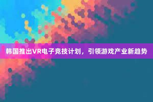 韩国推出VR电子竞技计划，引领游戏产业新趋势